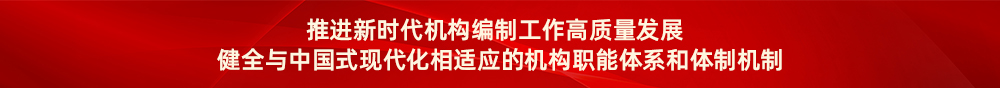 推进新时代机构编制工作高质量发展健全与中国式现代化相适应的机构职能体系和体制机制